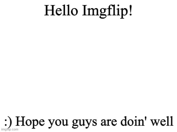 Hellooooooo | Hello Imgflip! :) Hope you guys are doin' well | image tagged in blank white template | made w/ Imgflip meme maker