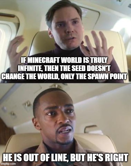 Out of line but he's right | IF MINECRAFT WORLD IS TRULY INFINITE, THEN THE SEED DOESN'T CHANGE THE WORLD, ONLY THE SPAWN POINT; HE IS OUT OF LINE, BUT HE'S RIGHT | image tagged in out of line but he's right | made w/ Imgflip meme maker