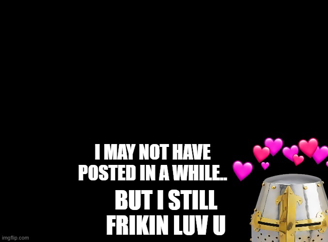 i still do.. | I MAY NOT HAVE POSTED IN A WHILE.. BUT I STILL FRIKIN LUV U | image tagged in blank black,wholesome,crusader | made w/ Imgflip meme maker