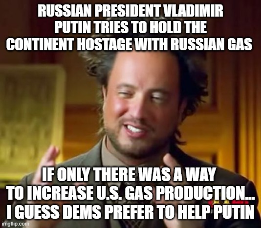 Russia Holds Europe Hostage Over Natural Gas | RUSSIAN PRESIDENT VLADIMIR PUTIN TRIES TO HOLD THE CONTINENT HOSTAGE WITH RUSSIAN GAS; IF ONLY THERE WAS A WAY 
TO INCREASE U.S. GAS PRODUCTION...
I GUESS DEMS PREFER TO HELP PUTIN | image tagged in ancient aliens,putin,dems,biden | made w/ Imgflip meme maker
