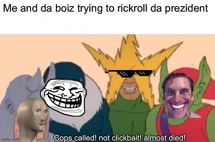 Me And The Boys Meme | Me and da boiz trying to rickroll da prezident; Cops called! not clickbait! almost died! | image tagged in memes,me and the boys | made w/ Imgflip meme maker