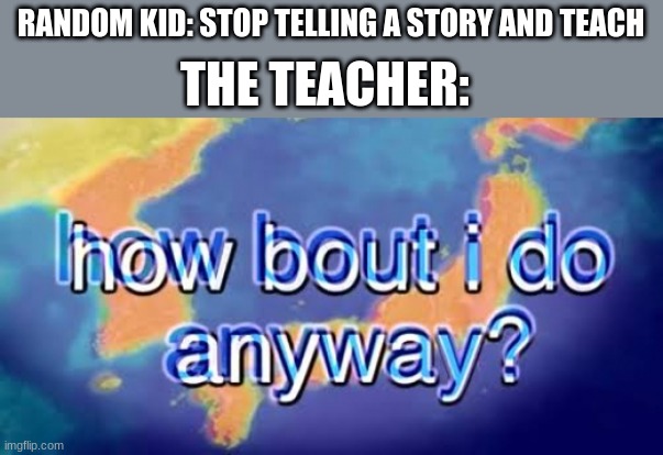 How bout i do anyway | RANDOM KID: STOP TELLING A STORY AND TEACH; THE TEACHER: | image tagged in how bout i do anyway | made w/ Imgflip meme maker