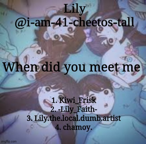 skipped a few but whatever | When did you meet me; 1. Kiwi_Frisk
2. -Lily_Faith-
3. Lily.the.local.dumb.artist
4. chamoy. | image tagged in h | made w/ Imgflip meme maker