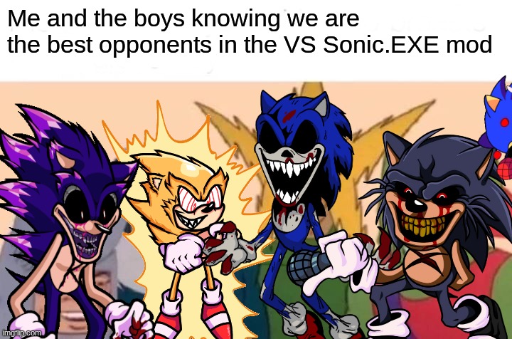 An opinion that will shake the entire FNF mod fandom | Me and the boys knowing we are the best opponents in the VS Sonic.EXE mod | image tagged in fnf mod,opinion | made w/ Imgflip meme maker