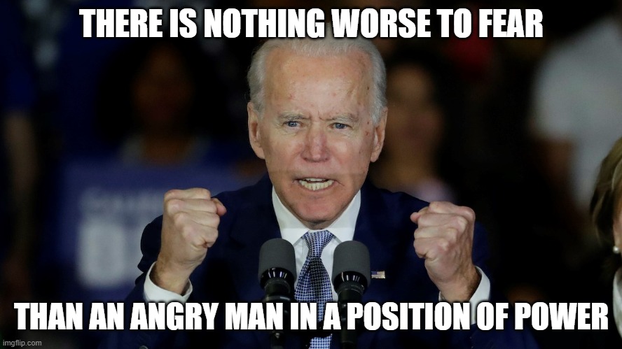 Angry Joe Biden | THERE IS NOTHING WORSE TO FEAR; THAN AN ANGRY MAN IN A POSITION OF POWER | image tagged in angry joe biden | made w/ Imgflip meme maker