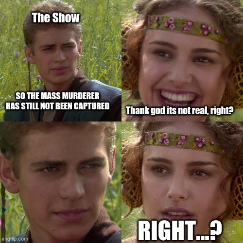 Enter creative title here | The Show; SO THE MASS MURDERER HAS STILL NOT BEEN CAPTURED; Thank god its not real, right? RIGHT...? | image tagged in anakin padme 4 panel,oh no | made w/ Imgflip meme maker