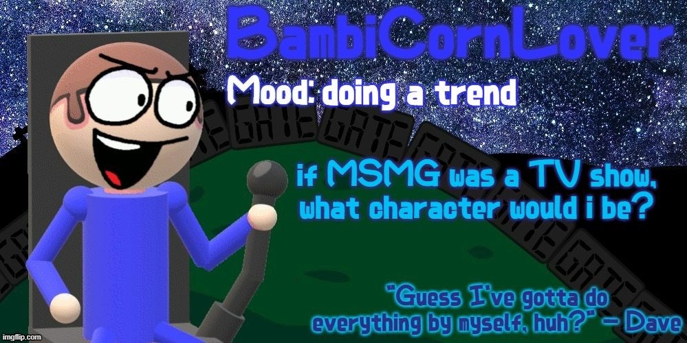 Bambi's Dave Temp | doing a trend; if MSMG was a TV show, what character would i be? | image tagged in bambi's dave temp | made w/ Imgflip meme maker