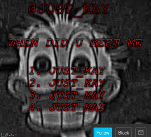 Just_Kay announcement temp | WHEN DID U MEET ME; 1. JUST_KAY
2. JUST_KAY
3. JUST_KAY
4. JUST_KAY | image tagged in just_kay announcement temp | made w/ Imgflip meme maker