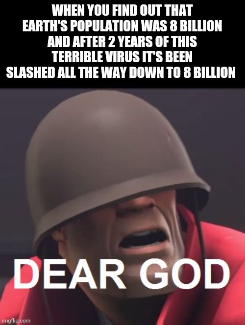 Dear God | WHEN YOU FIND OUT THAT EARTH'S POPULATION WAS 8 BILLION AND AFTER 2 YEARS OF THIS TERRIBLE VIRUS IT'S BEEN SLASHED ALL THE WAY DOWN TO 8 BILLION | image tagged in dear god | made w/ Imgflip meme maker