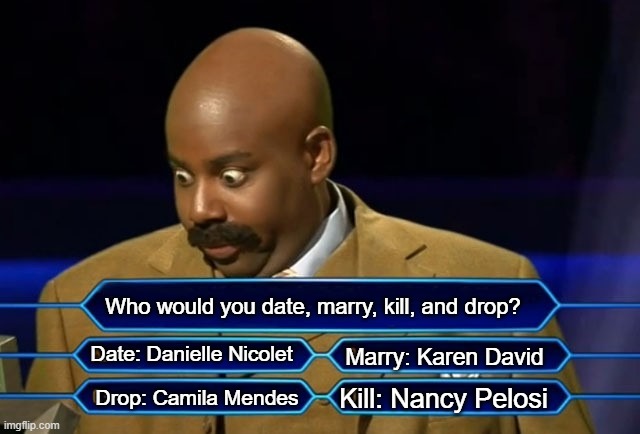 Who wants to be a millionaire? | Who would you date, marry, kill, and drop? Date: Danielle Nicolet; Marry: Karen David; Kill: Nancy Pelosi; Drop: Camila Mendes | image tagged in who wants to be a millionaire | made w/ Imgflip meme maker