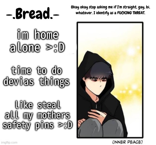 Mwhahahahahahahahaha | im home alone >:D; time to do devias things; like steal all my mothers safety pins >:D | image tagged in breads inner peace temp | made w/ Imgflip meme maker