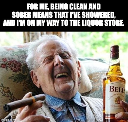 Sober | FOR ME, BEING CLEAN AND SOBER MEANS THAT I'VE SHOWERED, AND I'M ON MY WAY TO THE LIQUOR STORE. | image tagged in old man drinking and smoking | made w/ Imgflip meme maker