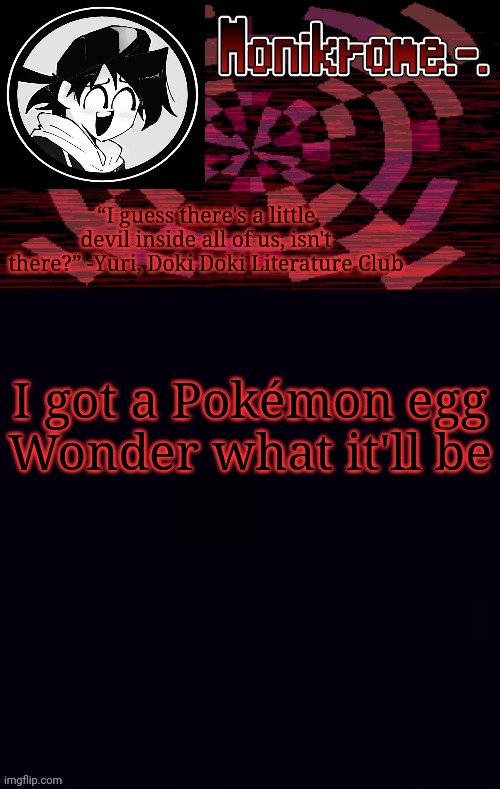 Just gonna wander around until it hatches lol | I got a Pokémon egg
Wonder what it'll be | image tagged in monikrome template | made w/ Imgflip meme maker