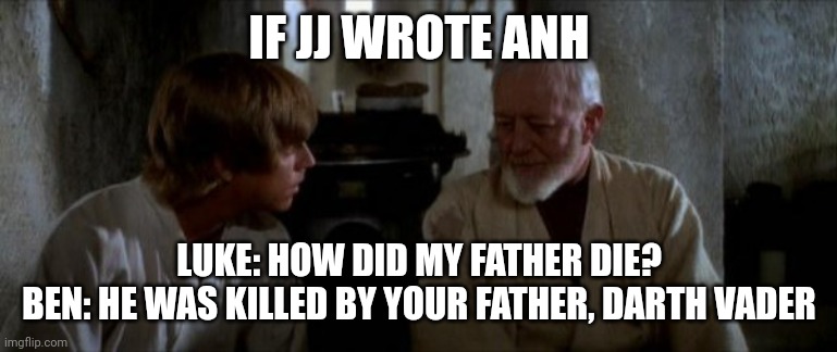 If JJ wrote ANH | IF JJ WROTE ANH; LUKE: HOW DID MY FATHER DIE?
BEN: HE WAS KILLED BY YOUR FATHER, DARTH VADER | image tagged in luke and obi wan | made w/ Imgflip meme maker