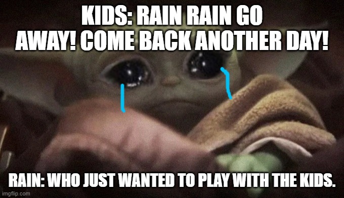 I got this idea from another user | KIDS: RAIN RAIN GO AWAY! COME BACK ANOTHER DAY! RAIN: WHO JUST WANTED TO PLAY WITH THE KIDS. | image tagged in crying baby yoda | made w/ Imgflip meme maker