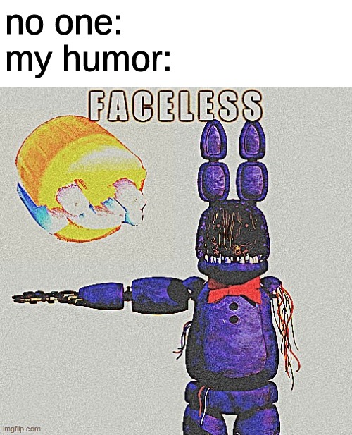 no one:
my humor: | image tagged in fnaf,five nights at freddys,five nights at freddy's | made w/ Imgflip meme maker