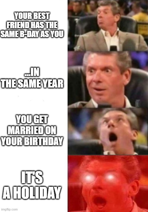I wonder if this actually happened somewhere |  YOUR BEST FRIEND HAS THE SAME B-DAY AS YOU; ...IN THE SAME YEAR; YOU GET MARRIED ON YOUR BIRTHDAY; IT'S A HOLIDAY | image tagged in mr mcmahon reaction | made w/ Imgflip meme maker