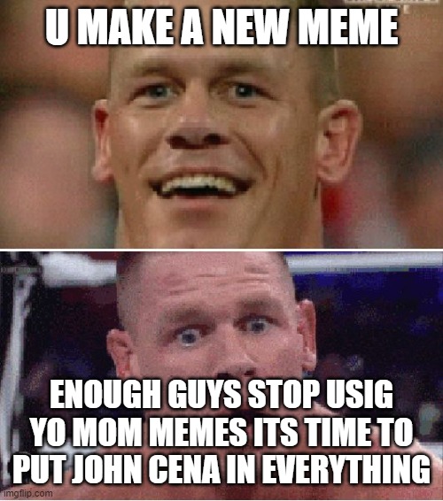 srsly we need more ......JOHN CENA!!! Make this a new rickroll.... or a JOHNROLL!!!! | U MAKE A NEW MEME; ENOUGH GUYS STOP USIG YO MOM MEMES ITS TIME TO PUT JOHN CENA IN EVERYTHING | image tagged in john cena happy/sad | made w/ Imgflip meme maker