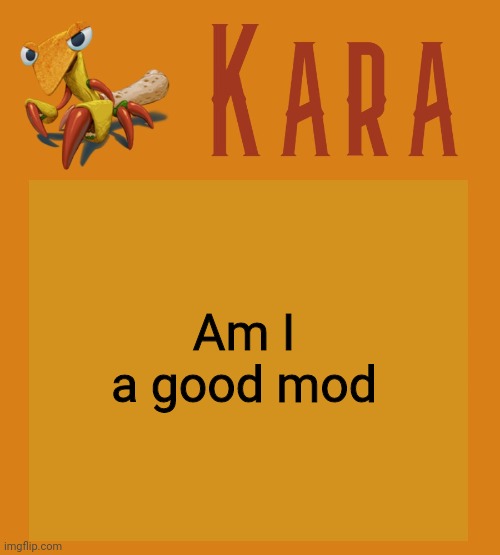 Kara Picantis Temp | Am I a good mod | image tagged in kara picantis temp | made w/ Imgflip meme maker