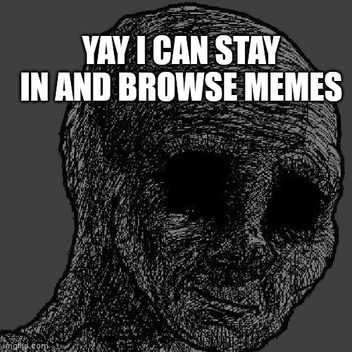 Cursed wojak | YAY I CAN STAY IN AND BROWSE MEMES | image tagged in cursed wojak | made w/ Imgflip meme maker