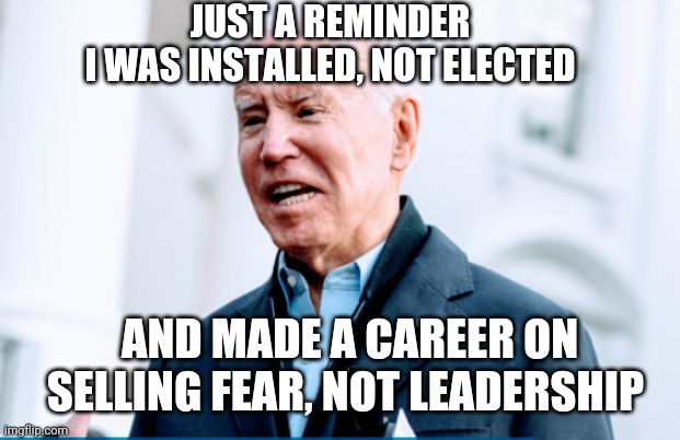 Fearless Leader? | JUST A REMINDER
I WAS INSTALLED, NOT ELECTED; AND MADE A CAREER ON SELLING FEAR, NOT LEADERSHIP | image tagged in biden,liberals,democrats,congress,antifa,covid | made w/ Imgflip meme maker