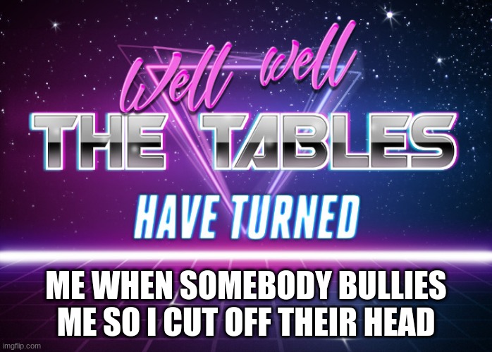 i hate this reality i just wanna be in a reality where i can hug my waifu | ME WHEN SOMEBODY BULLIES ME SO I CUT OFF THEIR HEAD | image tagged in tables have turned | made w/ Imgflip meme maker