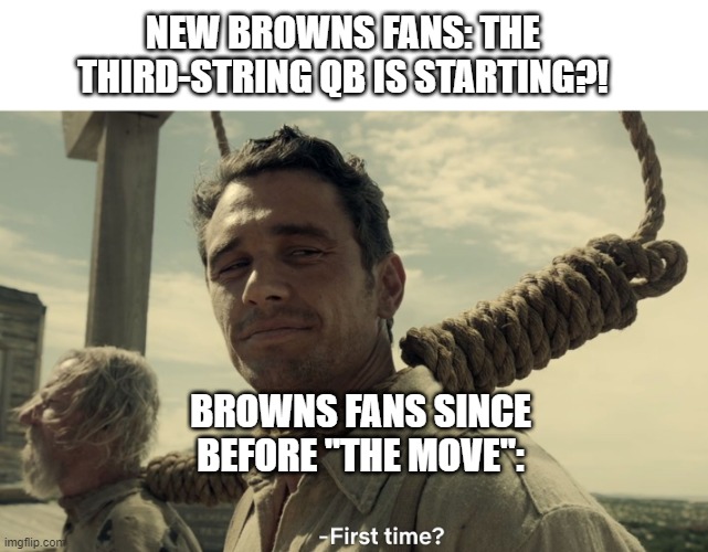 first time | NEW BROWNS FANS: THE THIRD-STRING QB IS STARTING?! BROWNS FANS SINCE BEFORE "THE MOVE": | image tagged in first time,Browns | made w/ Imgflip meme maker