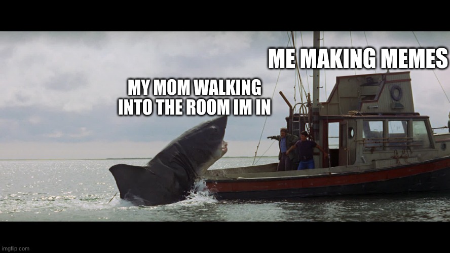 she do a little invade | ME MAKING MEMES; MY MOM WALKING INTO THE ROOM IM IN | image tagged in jaws boat | made w/ Imgflip meme maker