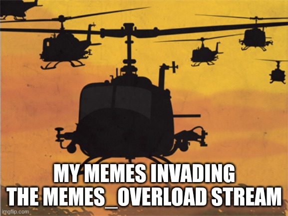 they are coming | MY MEMES INVADING THE MEMES_OVERLOAD STREAM | image tagged in helicopters | made w/ Imgflip meme maker