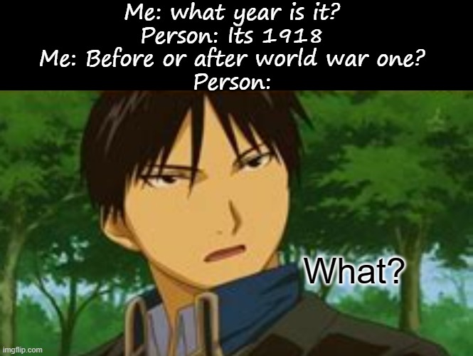 Me: what year is it?
Person: Its 1918
Me: Before or after world war one?
Person:; What? | image tagged in memes,blank transparent square | made w/ Imgflip meme maker