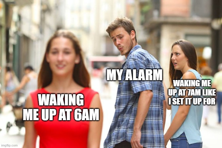 My alarm clock in a nutshell | MY ALARM; WAKING ME UP AT 7AM LIKE I SET IT UP FOR; WAKING ME UP AT 6AM | image tagged in memes,distracted boyfriend,alarm clock,sleep,6am,7am | made w/ Imgflip meme maker