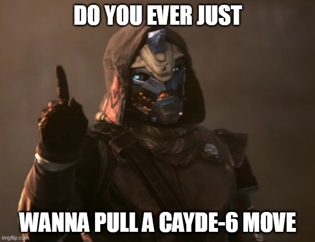 Cayde-6 has a point | DO YOU EVER JUST; WANNA PULL A CAYDE-6 MOVE | image tagged in cayde-6 has a point | made w/ Imgflip meme maker