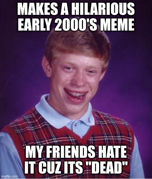 lol | MAKES A HILARIOUS EARLY 2000'S MEME; MY FRIENDS HATE IT CUZ ITS "DEAD" | image tagged in memes,bad luck brian | made w/ Imgflip meme maker