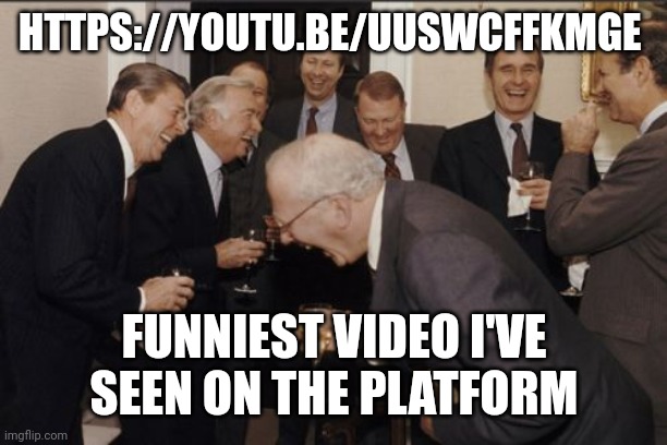 https://youtu.be/UusWcFFKmGE | HTTPS://YOUTU.BE/UUSWCFFKMGE; FUNNIEST VIDEO I'VE SEEN ON THE PLATFORM | image tagged in memes,laughing men in suits | made w/ Imgflip meme maker