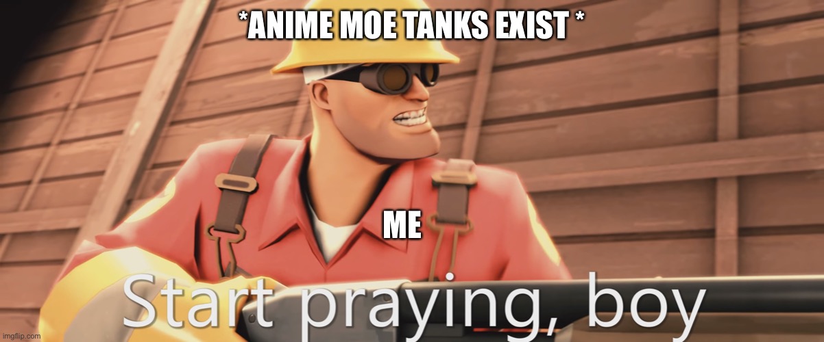 Start praying, boy | *ANIME MOE TANKS EXIST *; ME | image tagged in start praying boy | made w/ Imgflip meme maker