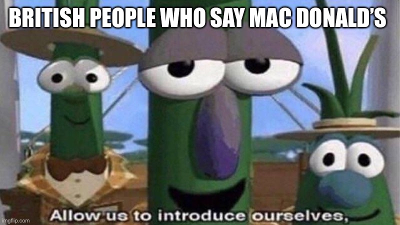 VeggieTales 'Allow us to introduce ourselfs' | BRITISH PEOPLE WHO SAY MAC DONALD’S | image tagged in veggietales 'allow us to introduce ourselfs' | made w/ Imgflip meme maker
