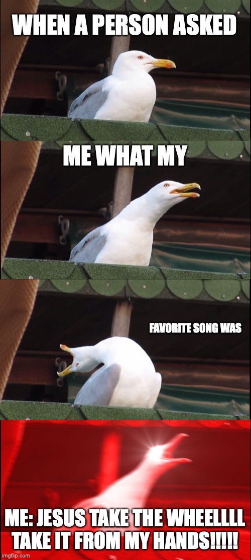 Inhaling Seagull | WHEN A PERSON ASKED; ME WHAT MY; FAVORITE SONG WAS; ME: JESUS TAKE THE WHEELLLL TAKE IT FROM MY HANDS!!!!! | image tagged in memes,inhaling seagull | made w/ Imgflip meme maker