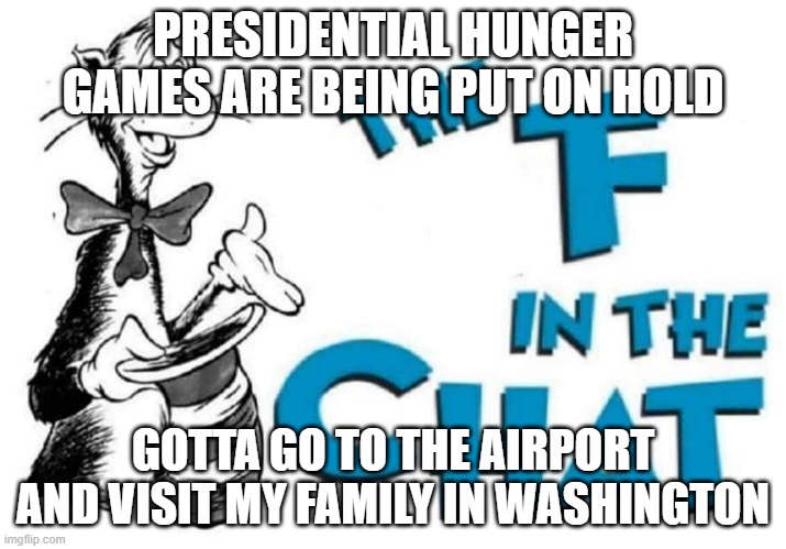I'll see you in about 6 or 7 hours | PRESIDENTIAL HUNGER GAMES ARE BEING PUT ON HOLD; GOTTA GO TO THE AIRPORT AND VISIT MY FAMILY IN WASHINGTON | image tagged in the f in the chat | made w/ Imgflip meme maker