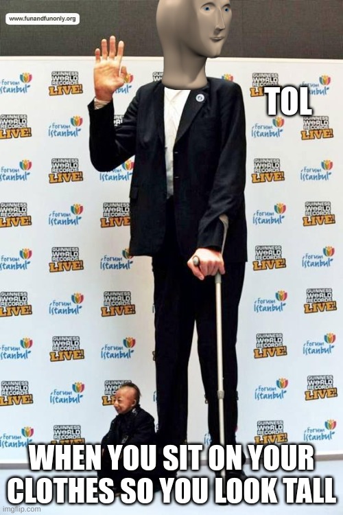 Haha Its So True | TOL; WHEN YOU SIT ON YOUR CLOTHES SO YOU LOOK TALL | image tagged in tall guy waving | made w/ Imgflip meme maker