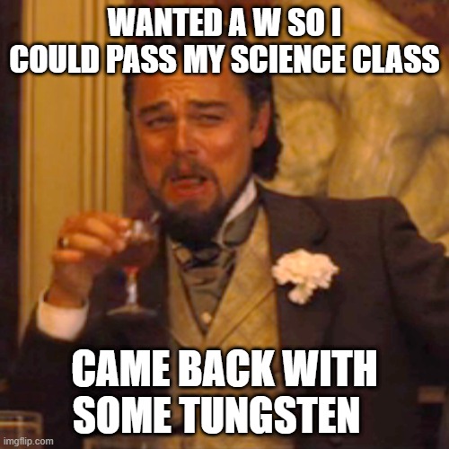 Laughing Leo Meme | WANTED A W SO I COULD PASS MY SCIENCE CLASS; CAME BACK WITH SOME TUNGSTEN | image tagged in memes,laughing leo | made w/ Imgflip meme maker