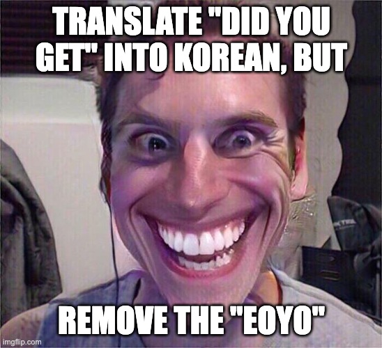Meme | TRANSLATE "DID YOU GET" INTO KOREAN, BUT; REMOVE THE "EOYO" | image tagged in jerma sus | made w/ Imgflip meme maker