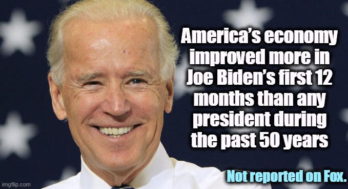 Joe Biden, the Economic Success. | America’s economy 
improved more in 
Joe Biden’s first 12 
months than any 
president during 
the past 50 years; Not reported on Fox. | image tagged in joe biden the smiling patriot,joe biden,economy,better,other,presidents | made w/ Imgflip meme maker