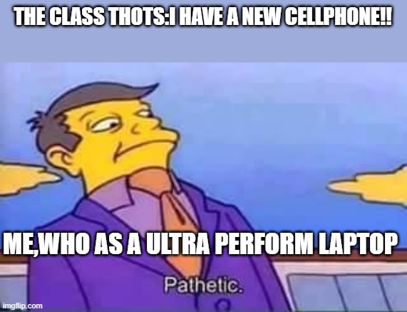 Pathectic | THE CLASS THOTS:I HAVE A NEW CELLPHONE!! ME,WHO AS A ULTRA PERFORM LAPTOP | image tagged in skinner pathetic | made w/ Imgflip meme maker