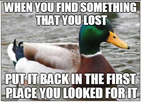 Actual Advice Mallard Meme | WHEN YOU FIND SOMETHING THAT YOU LOST PUT IT BACK IN THE FIRST PLACE YOU LOOKED FOR IT | image tagged in memes,actual advice mallard,AdviceAnimals | made w/ Imgflip meme maker