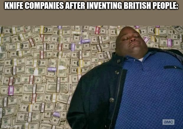 huell money |  KNIFE COMPANIES AFTER INVENTING BRITISH PEOPLE: | image tagged in huell money | made w/ Imgflip meme maker