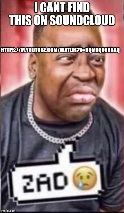 HTTPS://M.YOUTUBE.COM/WATCH?V=BQMXQCXKBAQ; I CANT FIND THIS ON SOUNDCLOUD | image tagged in zad | made w/ Imgflip meme maker