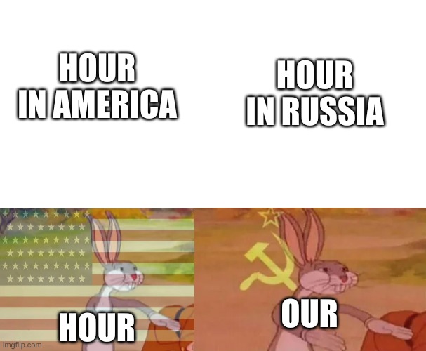 Hour in America VS Hour in Russia | HOUR IN AMERICA; HOUR IN RUSSIA; OUR; HOUR | image tagged in blank white template,capitalist bugs bunny,bugs bunny communist | made w/ Imgflip meme maker