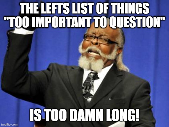 Too Damn High | THE LEFTS LIST OF THINGS "TOO IMPORTANT TO QUESTION"; IS TOO DAMN LONG! | image tagged in memes,too damn high | made w/ Imgflip meme maker