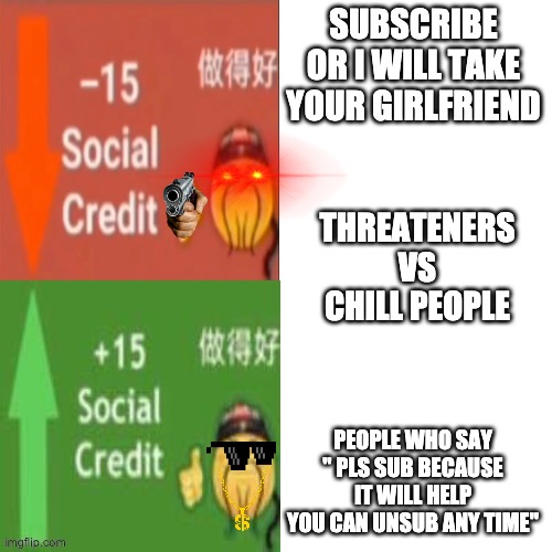 Social Credit |  SUBSCRIBE OR I WILL TAKE YOUR GIRLFRIEND; THREATENERS VS CHILL PEOPLE; PEOPLE WHO SAY " PLS SUB BECAUSE IT WILL HELP YOU CAN UNSUB ANY TIME" | image tagged in social credit | made w/ Imgflip meme maker