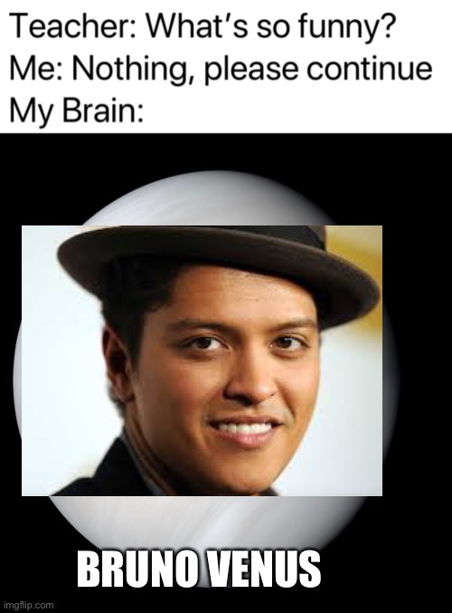 BRUNO VENUS | image tagged in teacher what's so funny,memes,stop reading the tags,im warning you,you have been eternally cursed for reading the tags | made w/ Imgflip meme maker